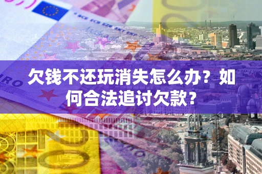 济南欠钱不还玩消失怎么办？如何合法追讨欠款？