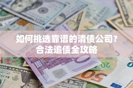 济南如何挑选靠谱的清债公司?合法追债全攻略 济南如何挑选靠谱的清债公司?合法追债全攻略