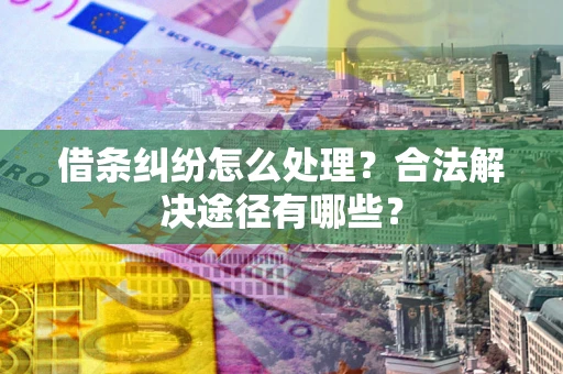 济南借条纠纷怎么处理？合法解决途径有哪些？