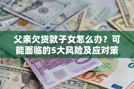 济南父亲欠贷款子女怎么办?可能面临的5大风险及应对策略 济南父亲欠贷款子女怎么办?可能面临的5大风险及应对策略