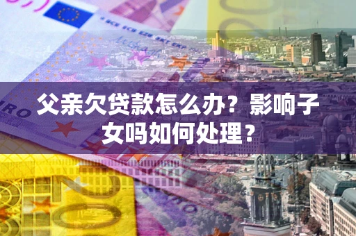 济南父亲欠贷款怎么办？影响子女吗如何处理？