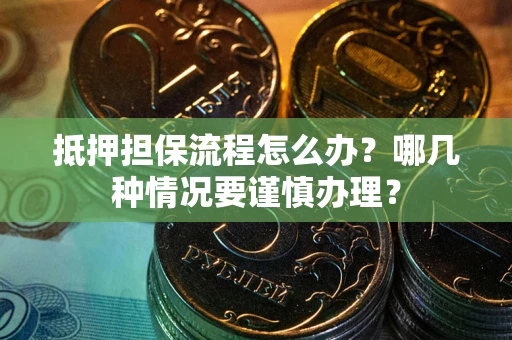 济南抵押担保流程怎么办？哪几种情况要谨慎办理？
