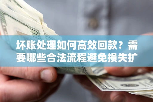 济南坏账处理如何高效回款？需要哪些合法流程避免损失扩大？