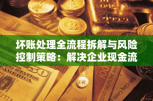 济南坏账处理全流程拆解与风险控制策略：解决企业现金流顽疾的实战指南