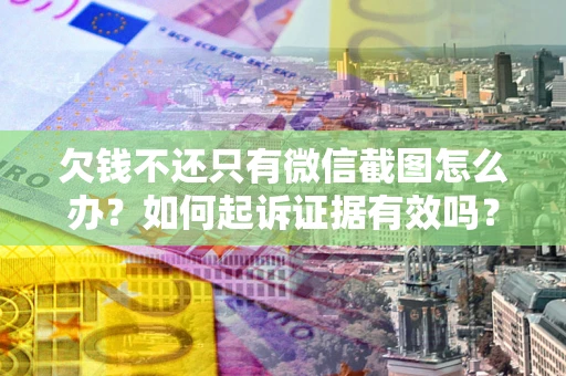 济南欠钱不还只有微信截图怎么办？如何起诉证据有效吗？