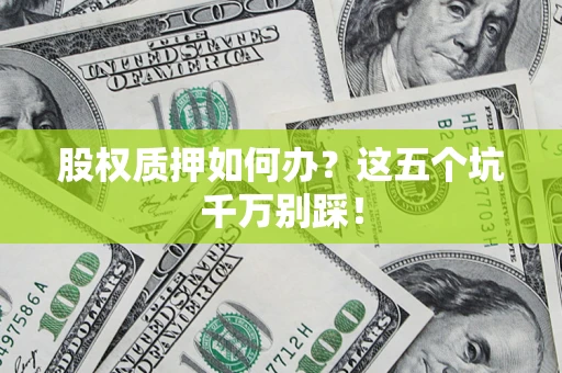 济南股权质押如何办？这五个坑千万别踩！