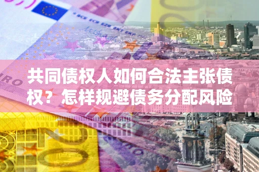 济南共同债权人如何合法主张债权？怎样规避债务分配风险？