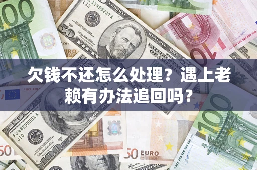 济南欠钱不还怎么处理？遇上老赖有办法追回吗？