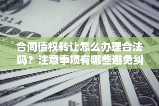 济南合同债权转让怎么办理合法吗？注意事项有哪些避免纠纷？
