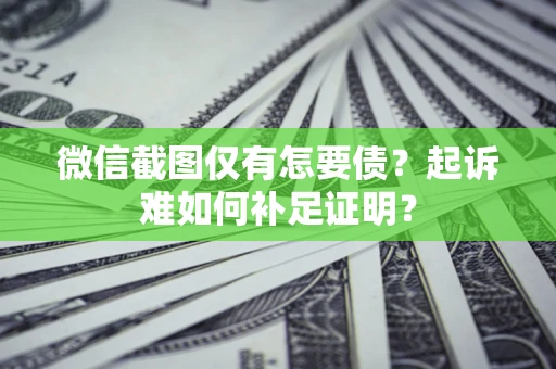 济南微信截图仅有怎要债？起诉难如何补足证明？