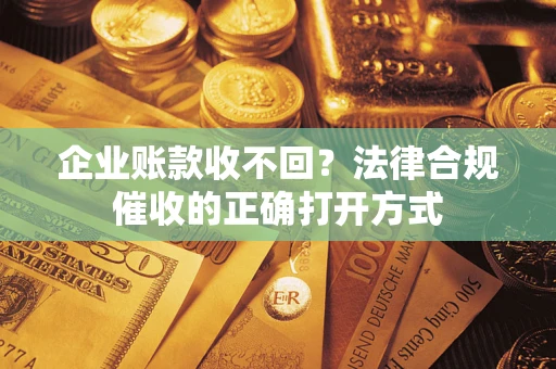 济南企业账款收不回？法律合规催收的正确打开方式
