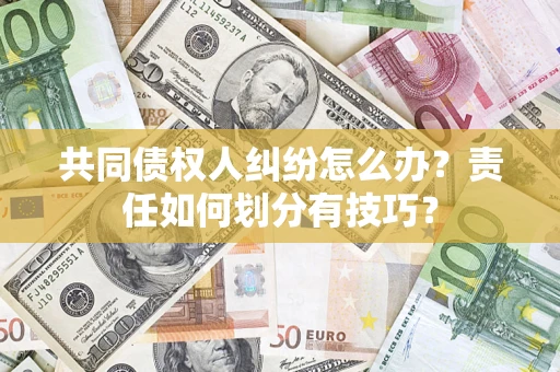 济南共同债权人纠纷怎么办？责任如何划分有技巧？