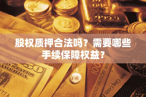 济南股权质押合法吗？需要哪些手续保障权益？