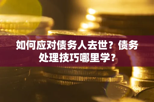 济南如何应对债务人去世？债务处理技巧哪里学？