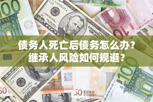 济南债务人死亡后债务怎么办？继承人风险如何规避？