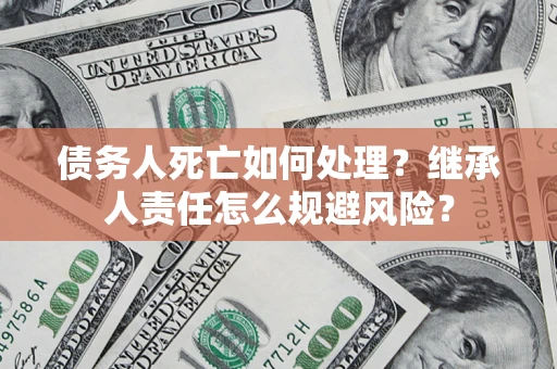 济南债务人死亡如何处理?继承人责任怎么规避风险? 济南债务人死亡如何处理?继承人责任怎么规避风险?
