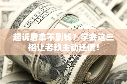 济南起诉后拿不到钱？学会这三招让老赖主动还债！