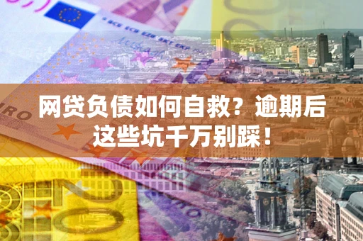 济南网贷负债如何自救？逾期后这些坑千万别踩！
