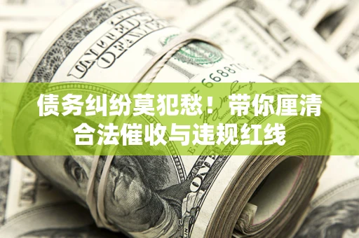济南债务纠纷莫犯愁！带你厘清合法催收与违规红线