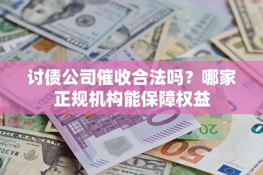 济南讨债公司催收合法吗？哪家正规机构能保障权益