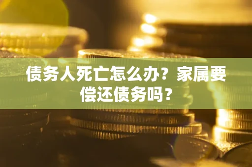 济南债务人死亡怎么办？家属要偿还债务吗？