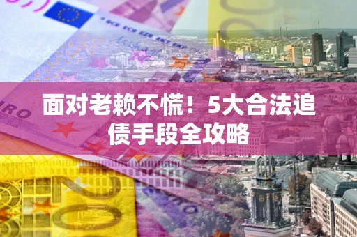 济南面对老赖不慌！5大合法追债手段全攻略