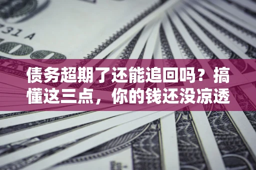 济南债务超期了还能追回吗？搞懂这三点，你的钱还没凉透