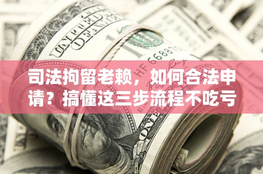 济南司法拘留老赖，如何合法申请？搞懂这三步流程不吃亏！