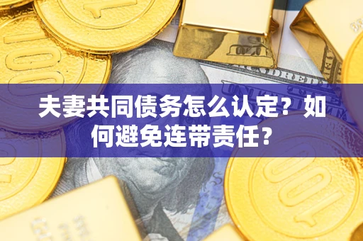 济南夫妻共同债务怎么认定？如何避免连带责任？
