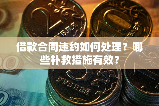济南借款合同违约如何处理？哪些补救措施有效？