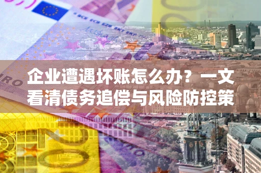 济南企业遭遇坏账怎么办？一文看清债务追偿与风险防控策略