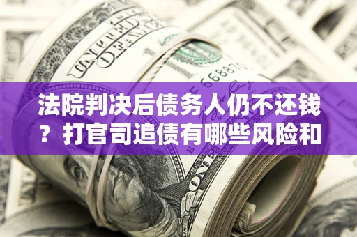 济南法院判决后债务人仍不还钱？打官司追债有哪些风险和技巧？