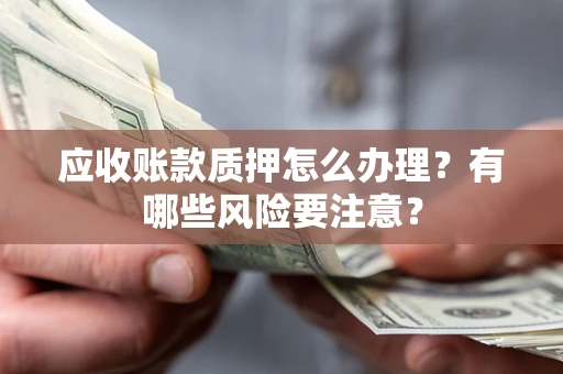 济南应收账款质押怎么办理？有哪些风险要注意？