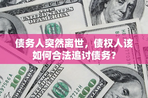 济南债务人突然离世，债权人该如何合法追讨债务？