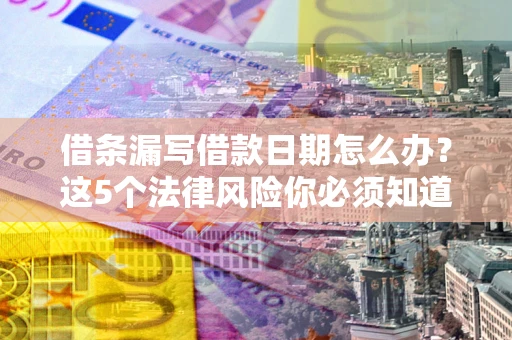 济南借条漏写借款日期怎么办？这5个法律风险你必须知道
