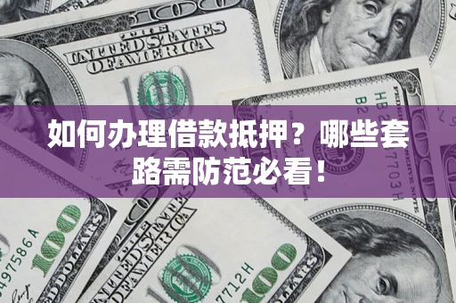 济南如何办理借款抵押？哪些套路需防范必看！