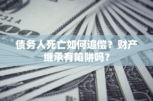 济南债务人死亡如何追偿？财产继承有陷阱吗？