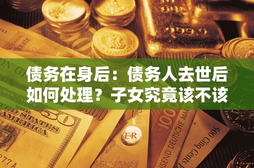 济南债务在身后：债务人去世后如何处理？子女究竟该不该还钱？