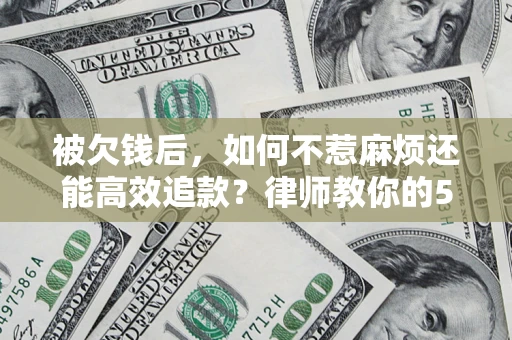济南被欠钱后，如何不惹麻烦还能高效追款？律师教你的5步合法讨债法