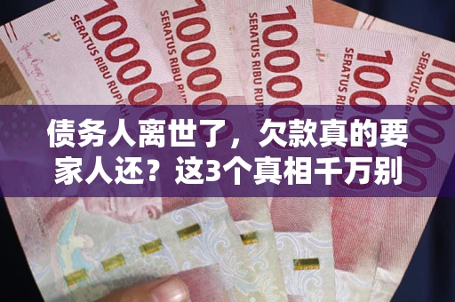 济南债务人离世了，欠款真的要家人还？这3个真相千万别弄错