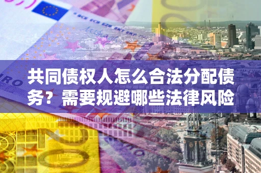 济南共同债权人怎么合法分配债务？需要规避哪些法律风险？