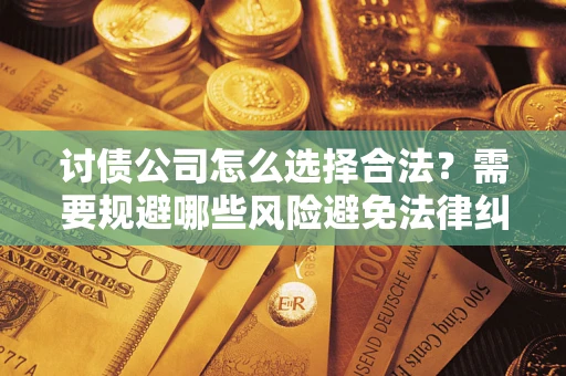 济南讨债公司怎么选择合法?需要规避哪些风险避免法律纠纷? 济南讨债公司怎么选择合法?需要规避哪些风险避免法律纠纷?