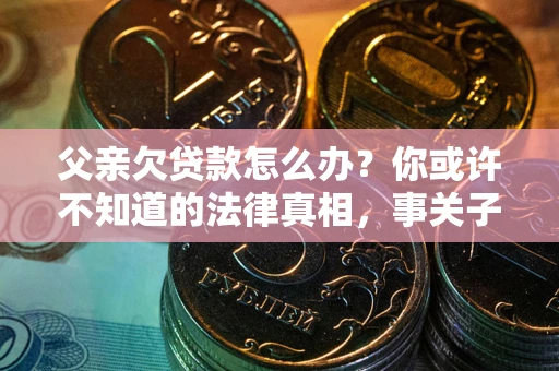 济南父亲欠贷款怎么办？你或许不知道的法律真相，事关子女未来