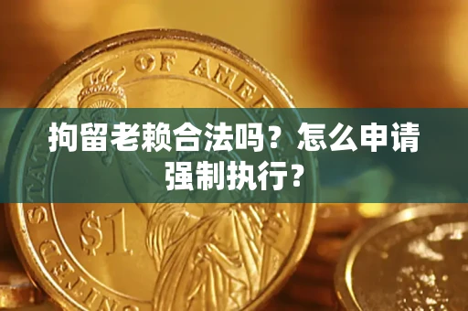 济南拘留老赖合法吗？怎么申请强制执行？