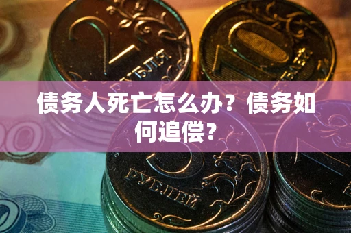 济南债务人死亡怎么办？债务如何追偿？