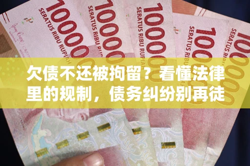 济南欠债不还被拘留？看懂法律里的规制，债务纠纷别再徒劳奔波
