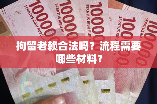济南拘留老赖合法吗？流程需要哪些材料？