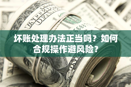 济南坏账处理办法正当吗？如何合规操作避风险？