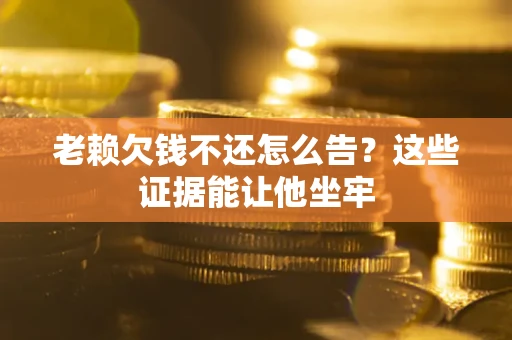 济南老赖欠钱不还怎么告？这些证据能让他坐牢