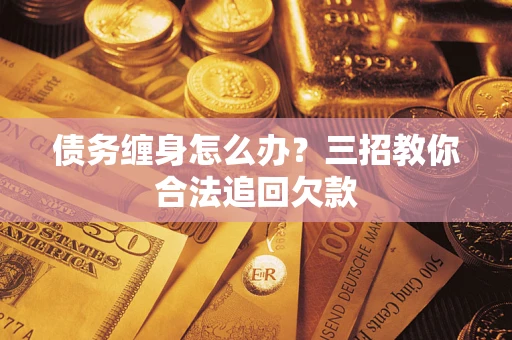 济南债务缠身怎么办？三招教你合法追回欠款